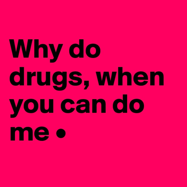 
Why do drugs, when you can do
me •
