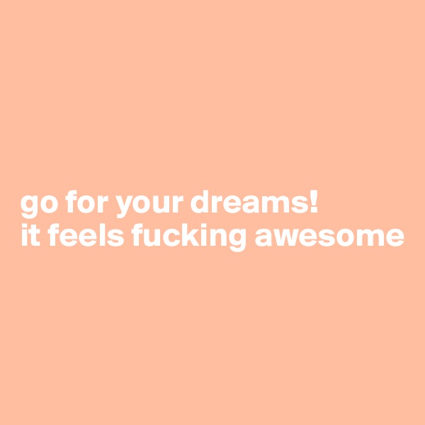 




go for your dreams! 
it feels fucking awesome




