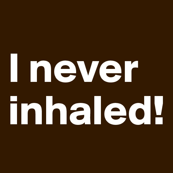 
I never inhaled!