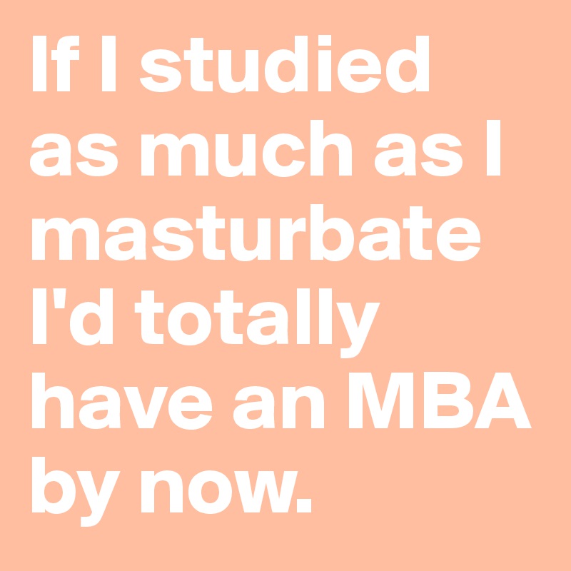If I studied as much as I masturbate I'd totally have an MBA by now.