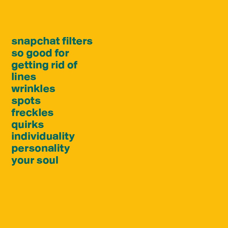 

snapchat filters 
so good for 
getting rid of 
lines 
wrinkles 
spots 
freckles 
quirks 
individuality 
personality
your soul 



