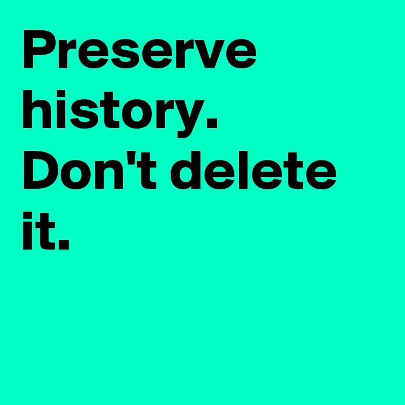 Preserve history. 
Don't delete it.

