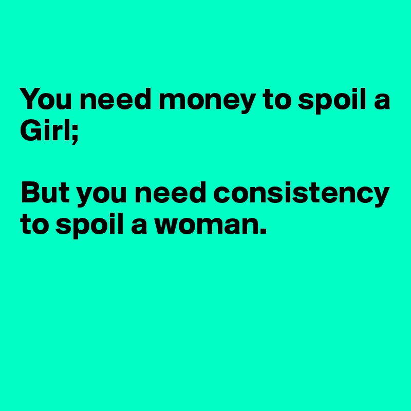

You need money to spoil a Girl;

But you need consistency to spoil a woman. 



