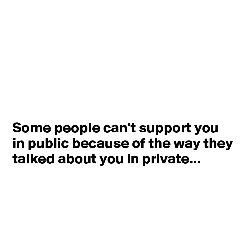 






Some people can't support you in public because of the way they talked about you in private...




