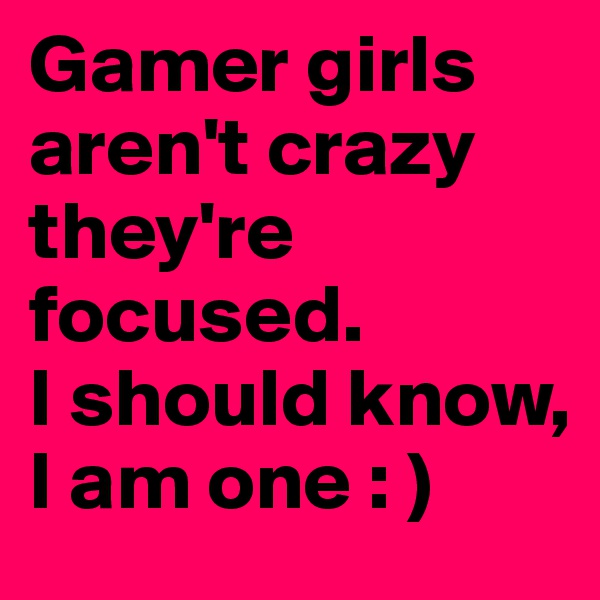 Gamer girls aren't crazy they're focused.
I should know, I am one : )