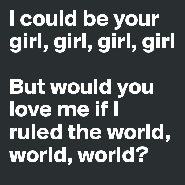 I could be your girl, girl, girl, girl

But would you love me if I ruled the world, world, world?