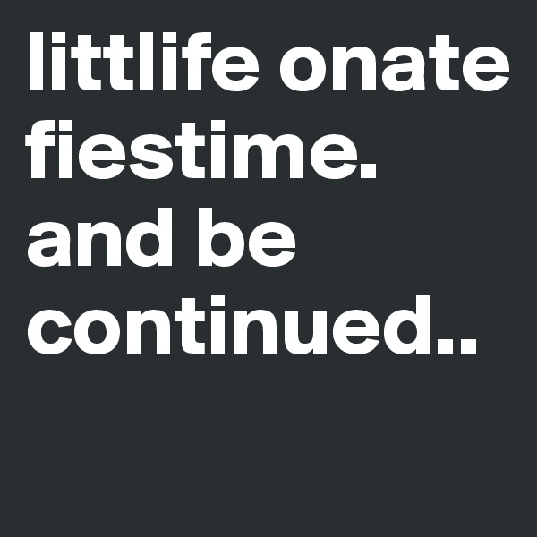 littlife onate fiestime. and be continued..
