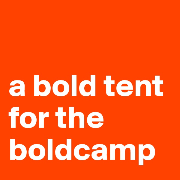 

a bold tent for the boldcamp
