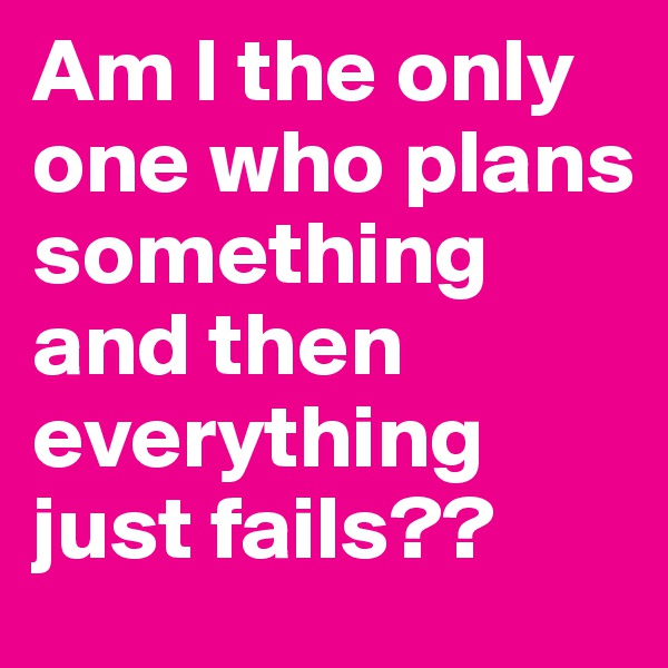 Am I the only one who plans something and then everything just fails?? 