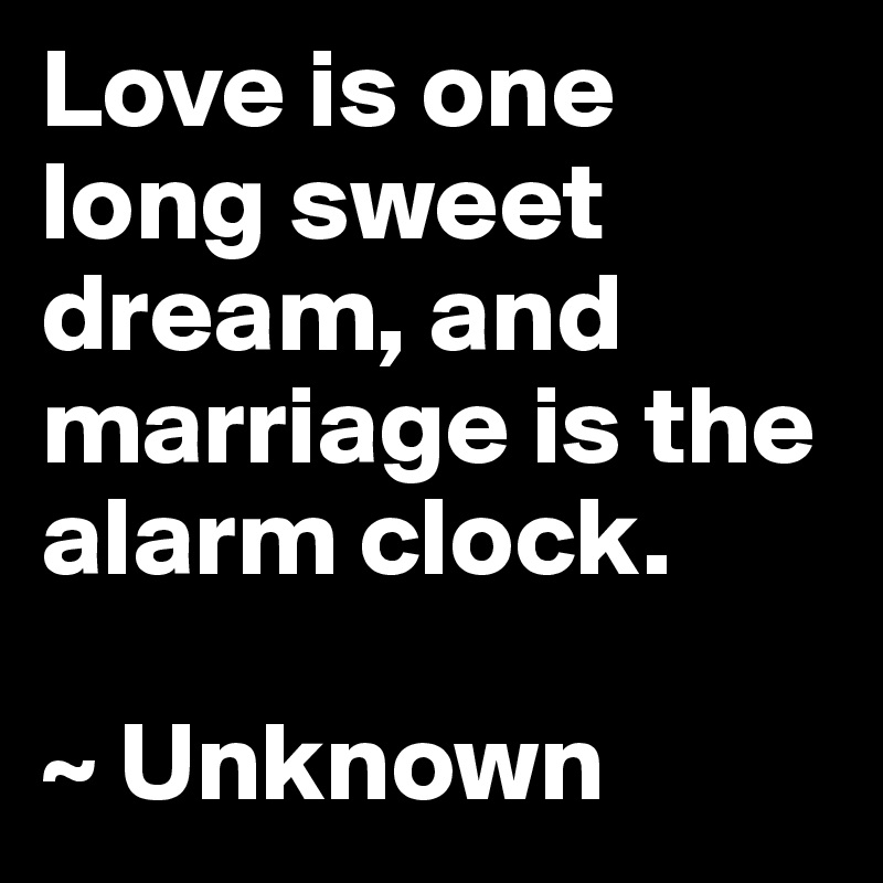 Love is one long sweet dream, and marriage is the alarm clock. 

~ Unknown 