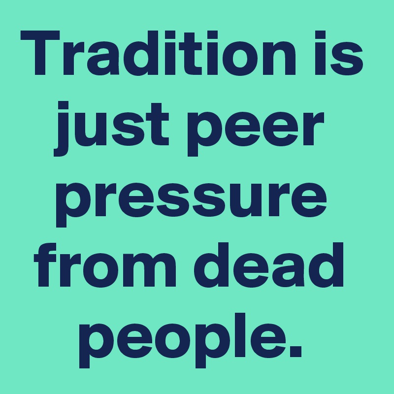 Tradition is just peer pressure from dead people.