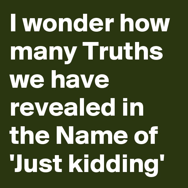 I wonder how many Truths we have revealed in the Name of 'Just kidding'