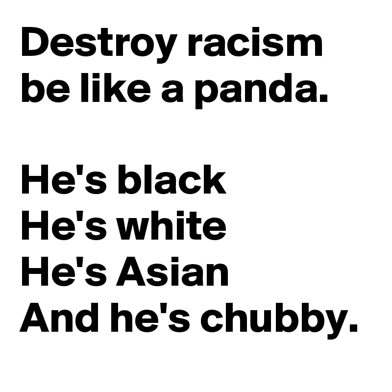 Destroy racism be like a panda.

He's black
He's white
He's Asian 
And he's chubby.