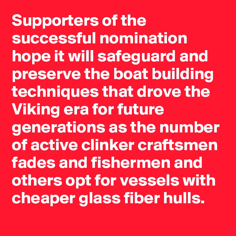 Supporters of the successful nomination hope it will safeguard and preserve the boat building techniques that drove the Viking era for future generations as the number of active clinker craftsmen fades and fishermen and others opt for vessels with cheaper glass fiber hulls.