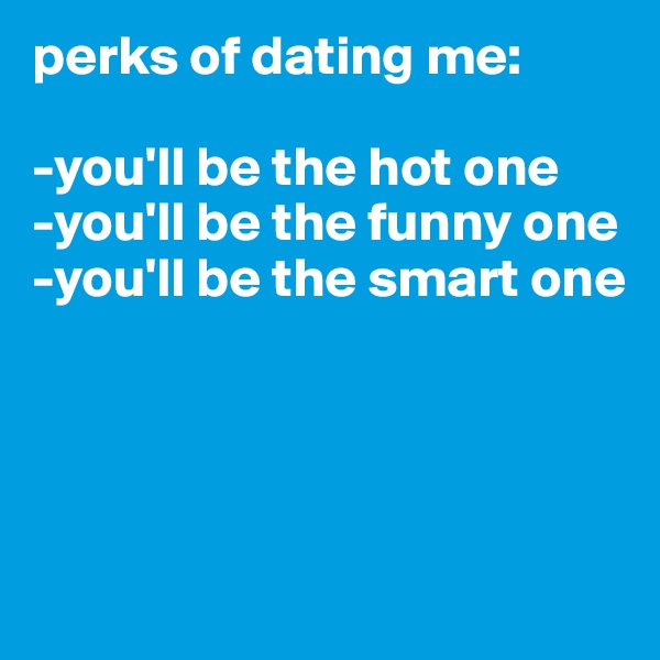 perks of dating me:

-you'll be the hot one
-you'll be the funny one 
-you'll be the smart one 




