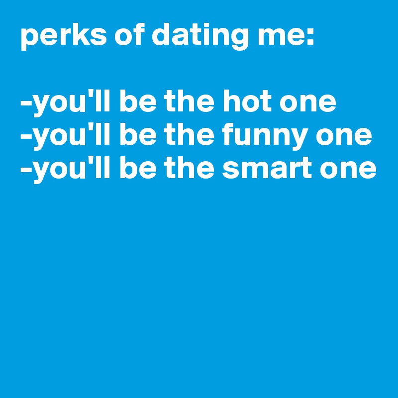 perks of dating me:

-you'll be the hot one
-you'll be the funny one 
-you'll be the smart one 




