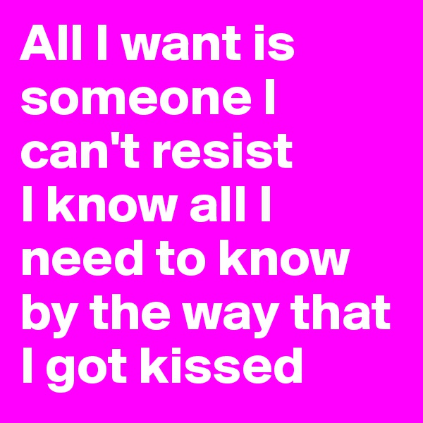 All I want is someone I can't resist
I know all I need to know by the way that I got kissed