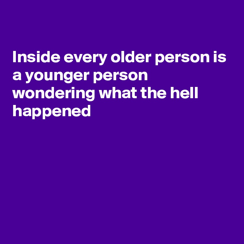 

Inside every older person is a younger person wondering what the hell happened





