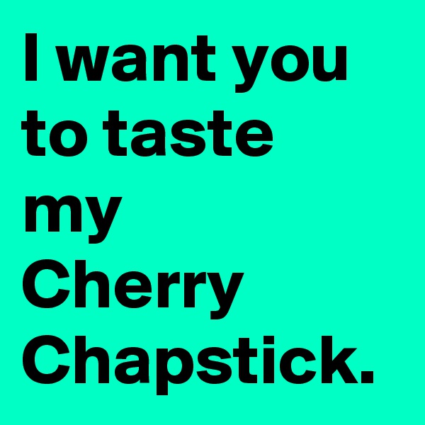 I want you to taste my 
Cherry Chapstick.