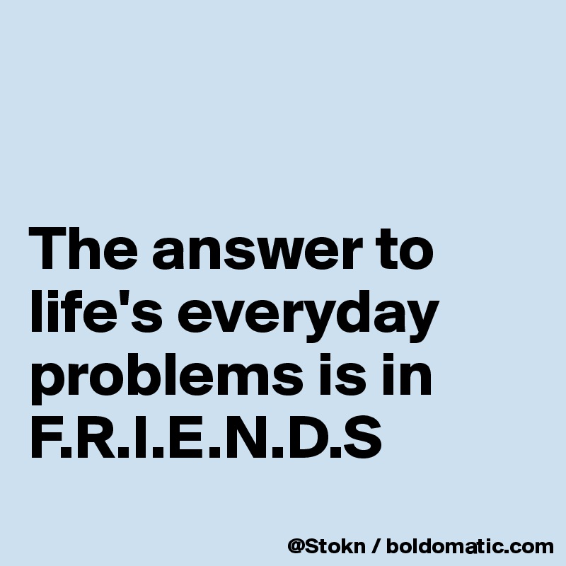 


The answer to life's everyday problems is in 
F.R.I.E.N.D.S
