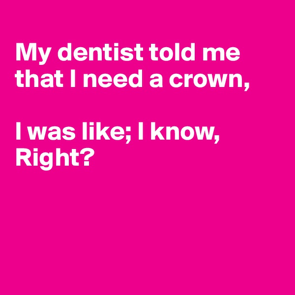 
My dentist told me that I need a crown,

I was like; I know, Right?



