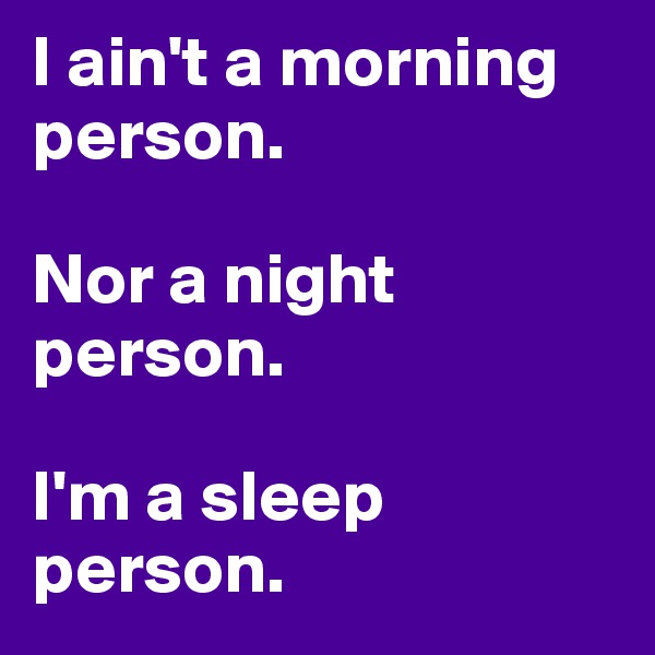 I ain't a morning person.

Nor a night person. 

I'm a sleep person. 