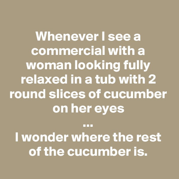 
Whenever I see a commercial with a woman looking fully relaxed in a tub with 2 round slices of cucumber on her eyes
...
I wonder where the rest of the cucumber is.
