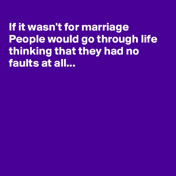 
If it wasn't for marriage
People would go through life thinking that they had no faults at all...







