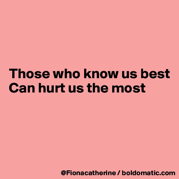 



Those who know us best
Can hurt us the most




