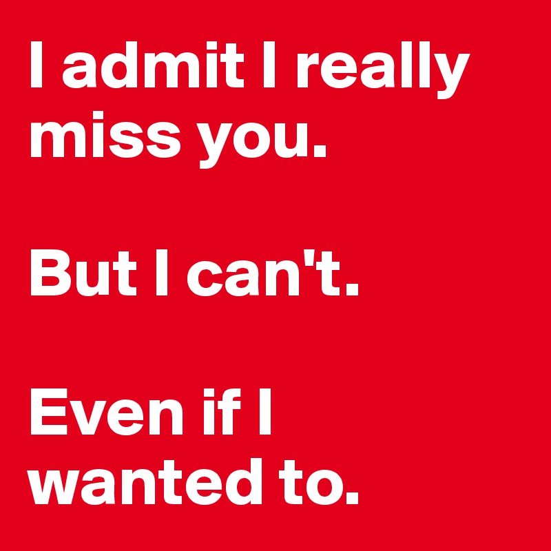 I admit I really miss you. 

But I can't. 

Even if I wanted to. 