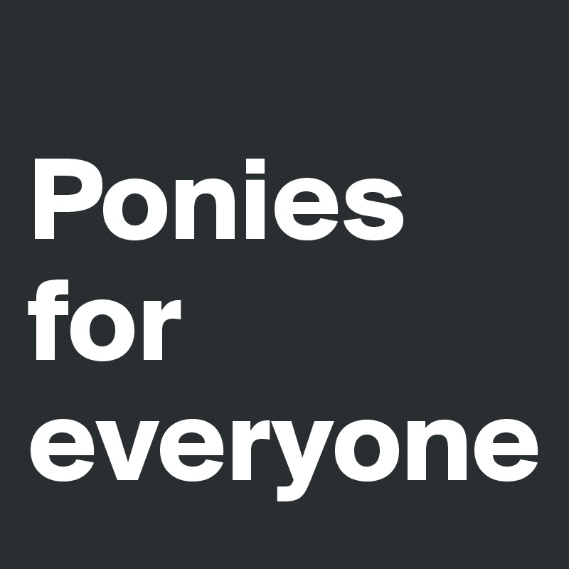 
Ponies for everyone