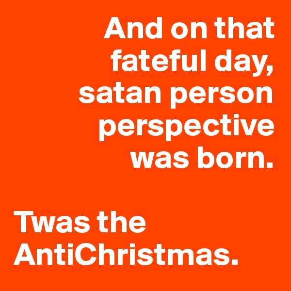               And on that
               fateful day,
          satan person
             perspective
                  was born.

Twas the AntiChristmas.