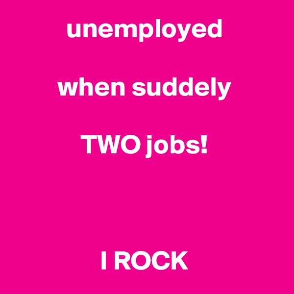 unemployed

when suddely

TWO jobs!



I ROCK