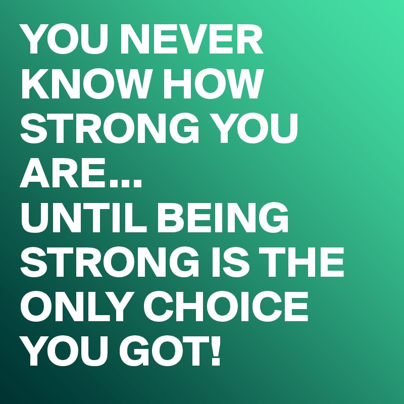 YOU NEVER KNOW HOW STRONG YOU ARE...
UNTIL BEING STRONG IS THE ONLY CHOICE YOU GOT!
