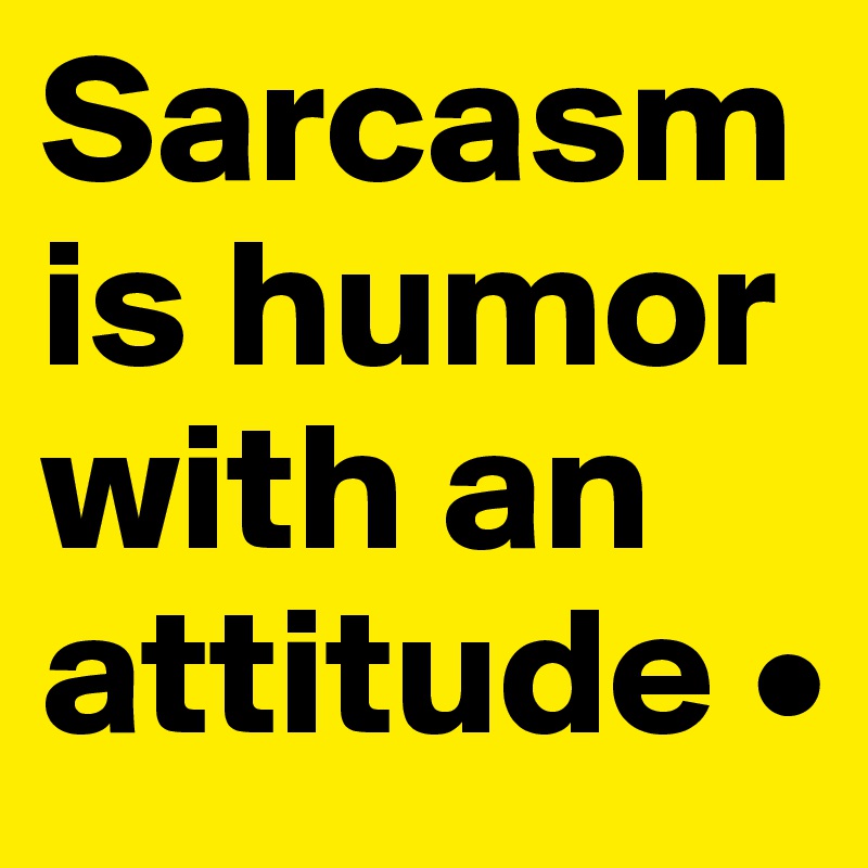 Sarcasm is humor with an attitude •