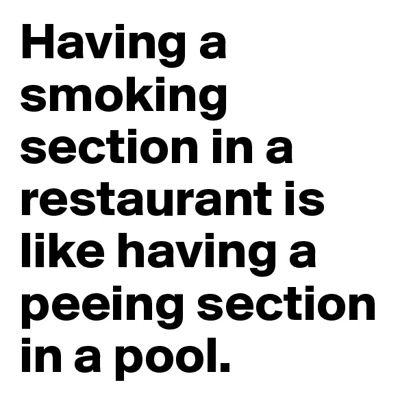 Having a smoking section in a restaurant is like having a peeing section in a pool.