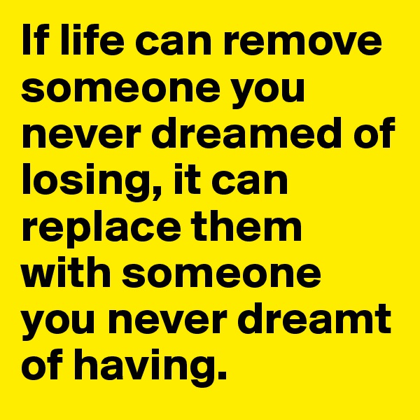 If life can remove someone you never dreamed of losing, it can replace them with someone you never dreamt of having. 