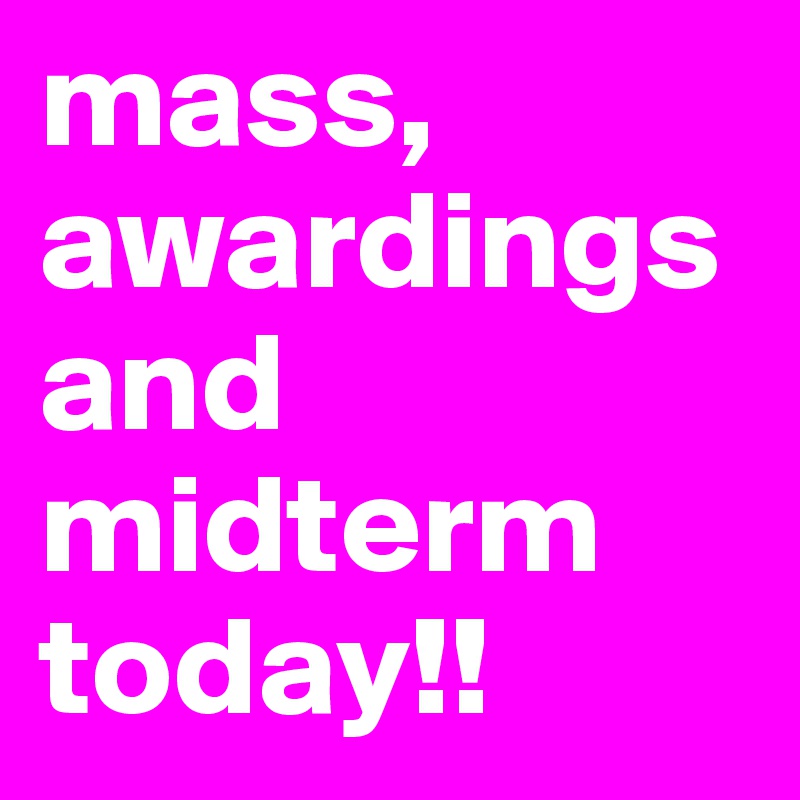 mass, awardings and midterm today!!