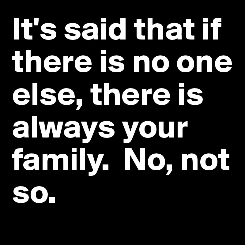 It's said that if there is no one else, there is always your family.  No, not so.