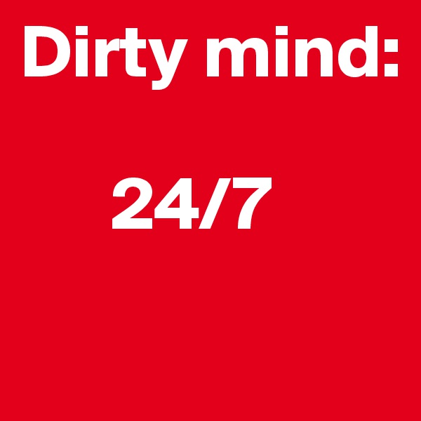 Dirty mind: 

      24/7
