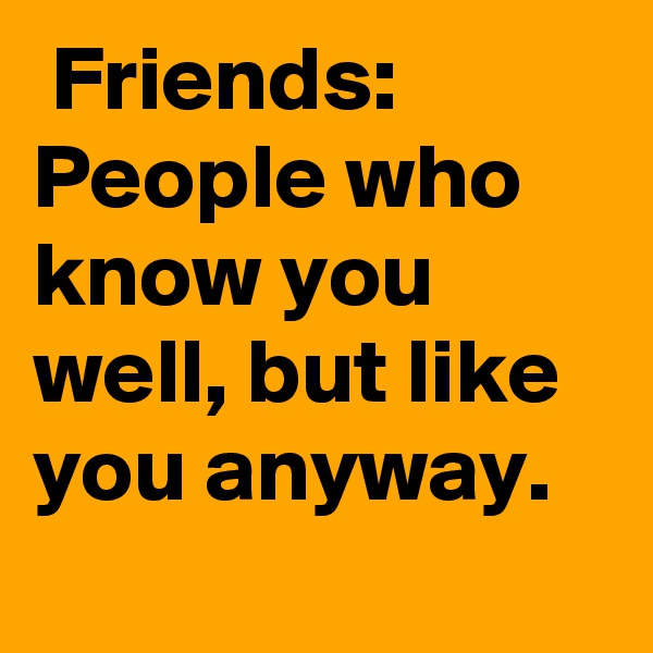  Friends:
People who know you well, but like you anyway.
