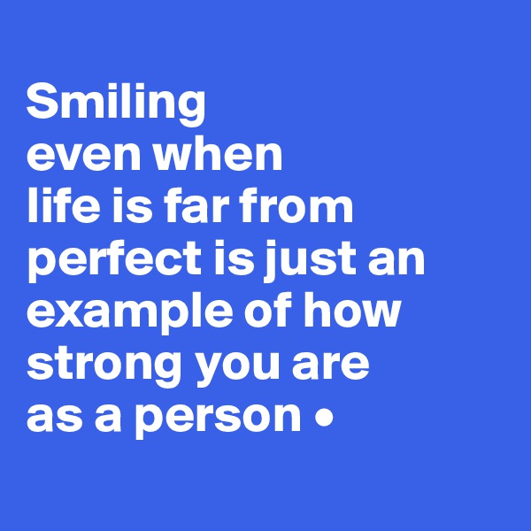
Smiling
even when
life is far from perfect is just an example of how strong you are
as a person •
