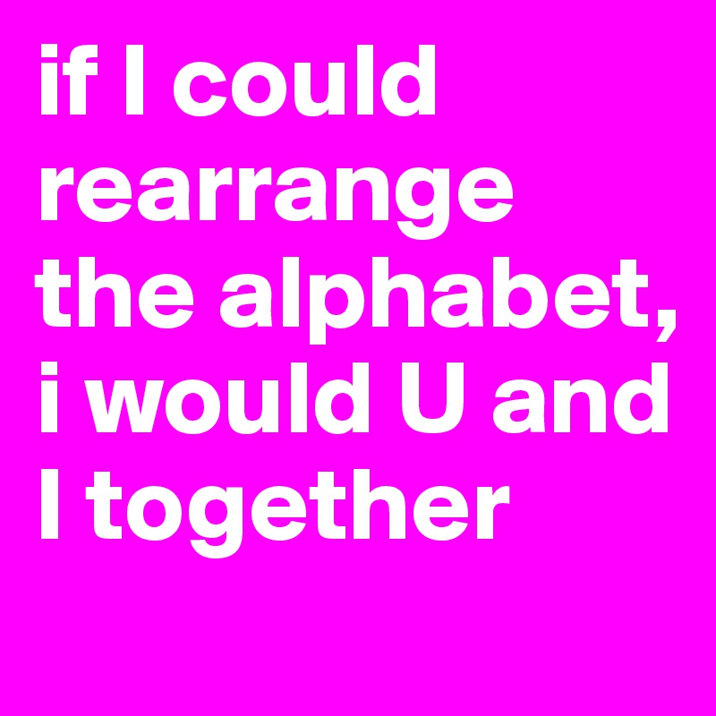 if I could rearrange the alphabet, i would U and I together