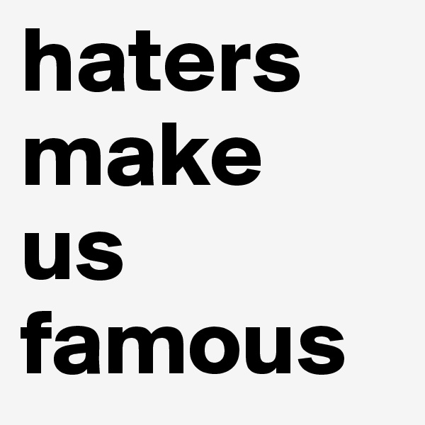haters 
make
us
famous
