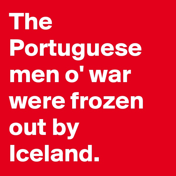 The Portuguese men o' war were frozen out by Iceland.