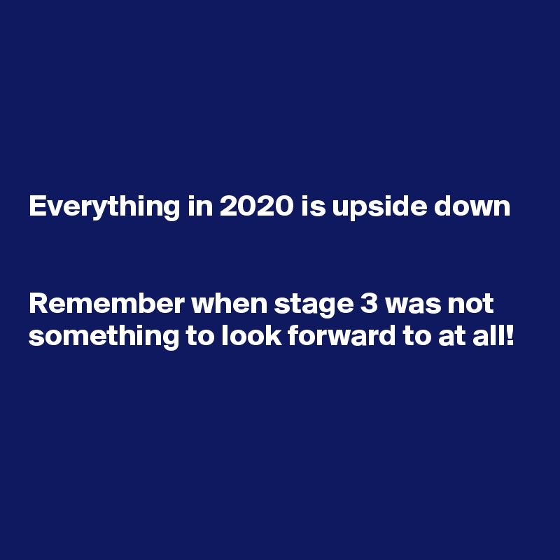 




Everything in 2020 is upside down 


Remember when stage 3 was not something to look forward to at all!



