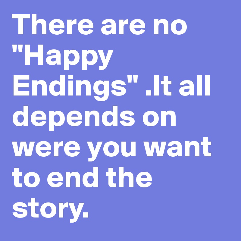 There are no "Happy Endings" .It all depends on were you want to end the story.