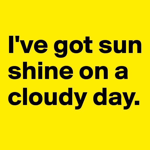
I've got sun shine on a cloudy day.
