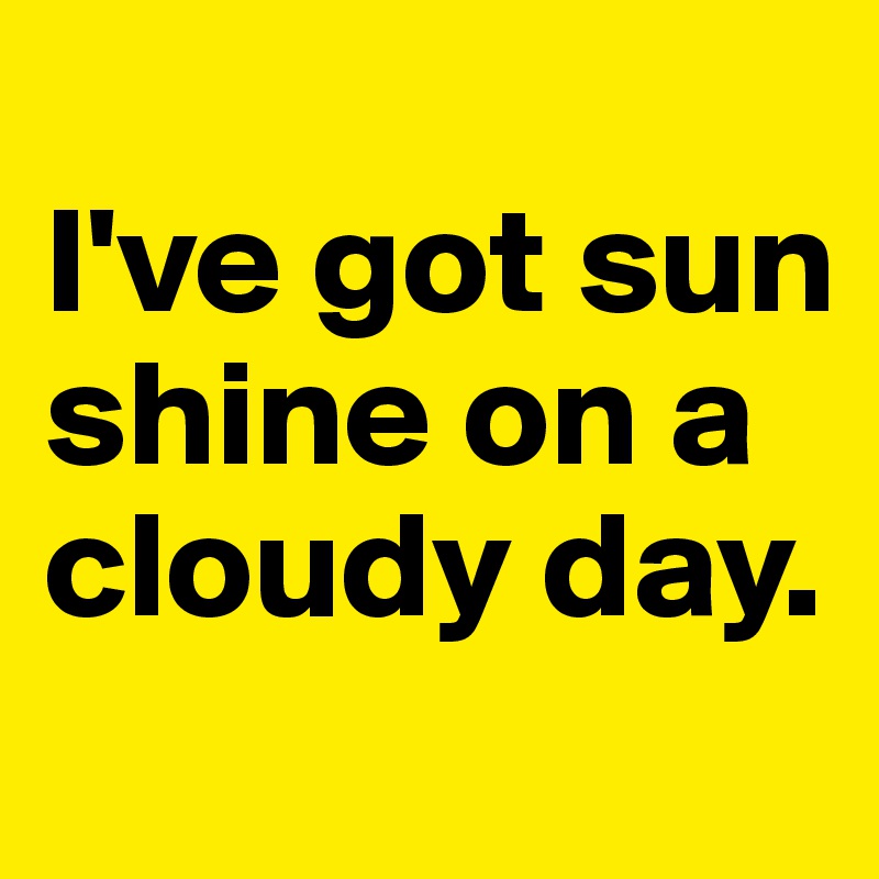 
I've got sun shine on a cloudy day.
