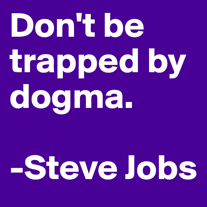 Don't be trapped by dogma. 

-Steve Jobs